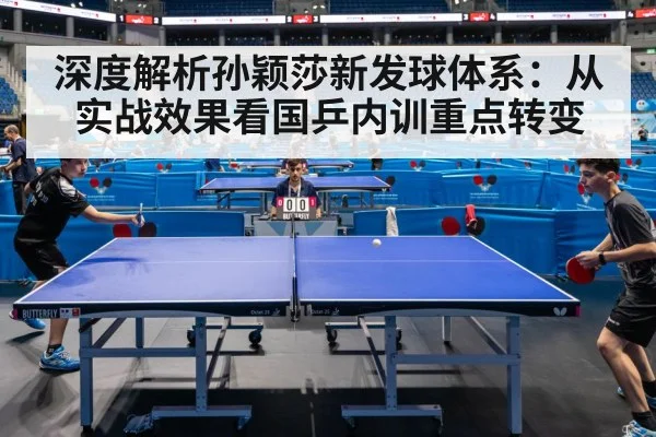 深度解析孙颖莎新发球体系：从实战效果看国乒内训重点转变
