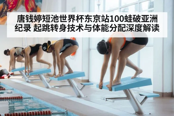 唐钱婷短池世界杯东京站100蛙破亚洲纪录 起跳转身技术与体能分配深度解读