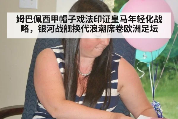 姆巴佩西甲帽子戏法印证皇马年轻化战略，银河战舰换代浪潮席卷欧洲足坛