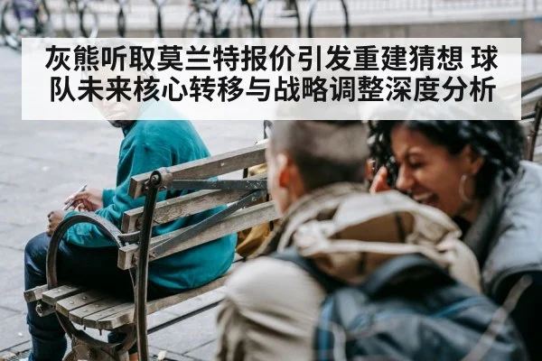 灰熊听取莫兰特报价引发重建猜想 球队未来核心转移与战略调整深度分析