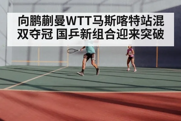 向鹏蒯曼WTT马斯喀特站混双夺冠 国乒新组合迎来突破