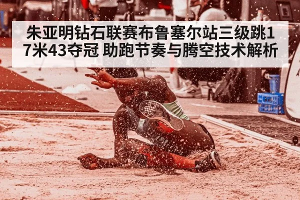 朱亚明钻石联赛布鲁塞尔站三级跳17米43夺冠 助跑节奏与腾空技术解析