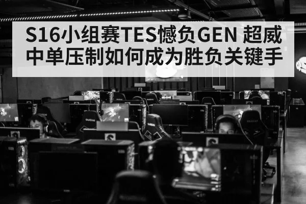S16小组赛TES憾负GEN 超威中单压制如何成为胜负关键手