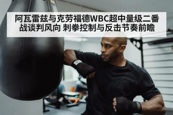 阿瓦雷兹与克劳福德WBC超中量级二番战谈判风向 刺拳控制与反击节奏前瞻