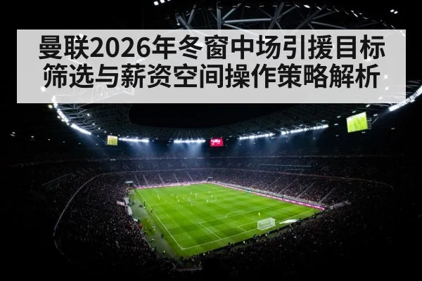 曼联2026年冬窗中场引援目标筛选与薪资空间操作策略解析