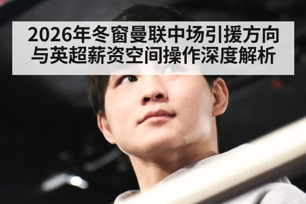 2026年冬窗曼联中场引援方向与英超薪资空间操作深度解析